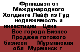 Франшиза от Международного Холдинга Лайф из Гуд - недвижимость и инвестиции › Цена ­ 82 000 - Все города Бизнес » Продажа готового бизнеса   . Мурманская обл.,Мурманск г.